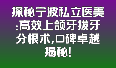 探秘宁波私立医美：高效上颌牙拔牙分根术，口碑卓越揭秘！