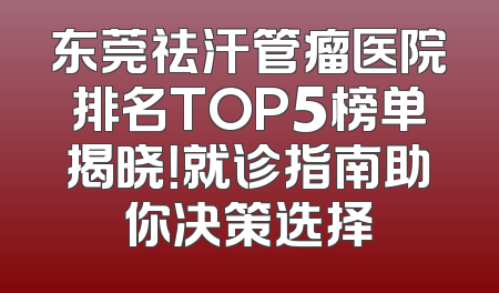 东莞祛汗管瘤医院排名TOP5榜单揭晓！就诊指南助你决策选择
