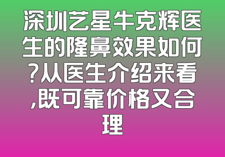 深圳艺星牛克辉医生的隆鼻效果如何？从医生介绍来看，既可靠价格又合理