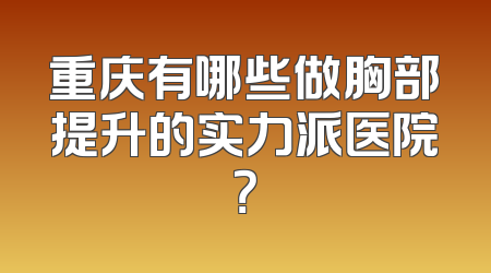 重庆有哪些做胸部提升的实力派医院？