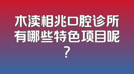 木渎相兆口腔诊所有哪些特色项目呢？