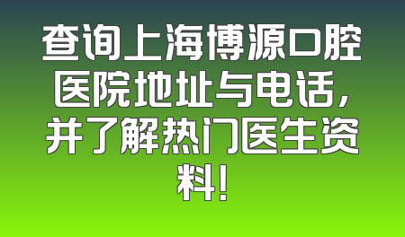 查询上海博源口腔医院地址与电话，并了解热门医生资料！