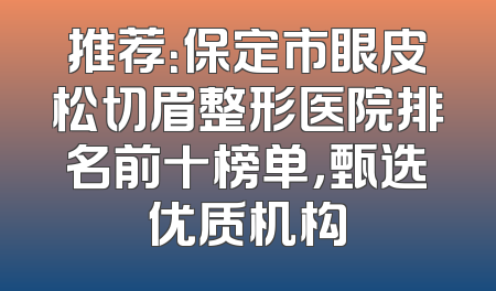 推荐：保定市眼皮松切眉整形医院排名前十榜单，甄选优质机构