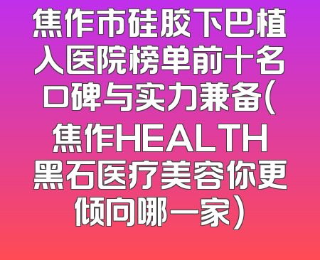 焦作市硅胶下巴植入医院榜单前十名口碑与实力兼备（焦作HEALTH黑石医疗美容你更倾向哪一家）