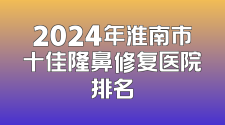 2024年淮南市十佳隆鼻修复医院排名