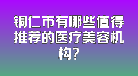 铜仁市有哪些值得推荐的医疗美容机构？