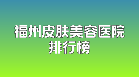 福州皮肤美容医院排行榜