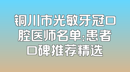 铜川市光敏牙冠口腔医师名单：患者口碑推荐精选