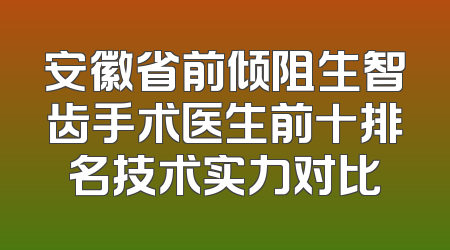 安徽省前倾阻生智齿手术医生前十排名技术实力对比