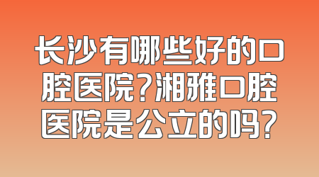 长沙有哪些好的口腔医院？湘雅口腔医院是公立的吗？