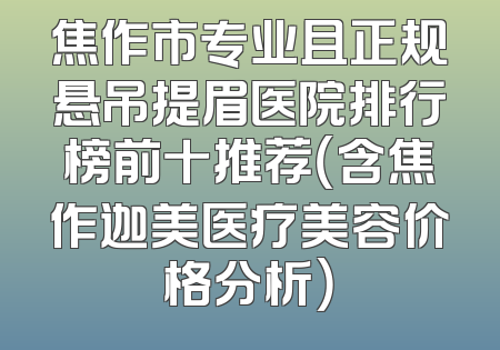 焦作市专业且正规悬吊提眉医院排行榜前十推荐（含焦作迦美医疗美容价格分析）