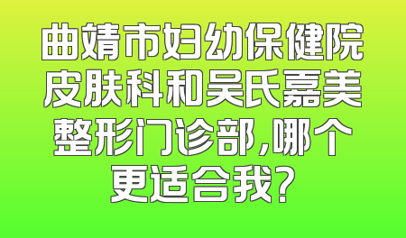 曲靖市妇幼保健院皮肤科和吴氏嘉美整形门诊部，哪个更适合我？