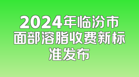 2024年临汾市面部溶脂收费新标准发布