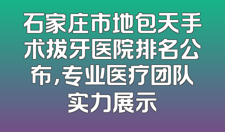 石家庄市地包天手术拔牙医院排名公布，专业医疗团队实力展示