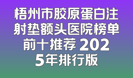 梧州市胶原蛋白注射垫额头医院榜单前十推荐 2025年排行版