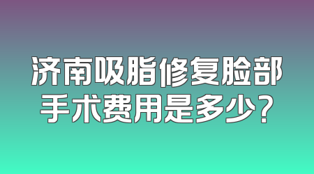 济南吸脂修复脸部手术费用是多少？