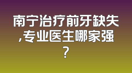 南宁治疗前牙缺失，专业医生哪家强？