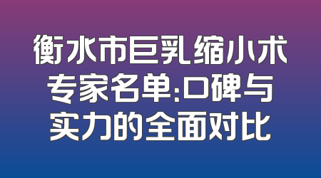 衡水市巨乳缩小术专家名单：口碑与实力的全面对比