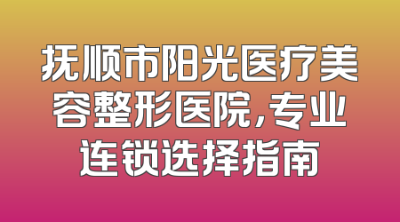 抚顺市阳光医疗美容整形医院，专业连锁选择指南