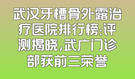 武汉牙槽骨外露治疗医院排行榜：评测揭晓，武广门诊部获前三荣誉