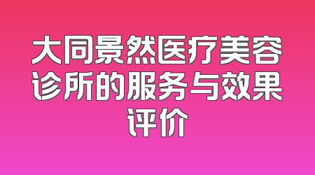 大同景然医疗美容诊所的服务与效果评价