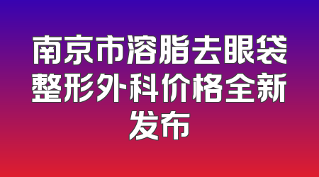 南京市溶脂去眼袋整形外科价格全新发布