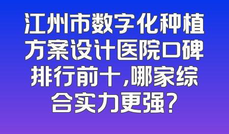 江州市数字化种植方案设计医院口碑排行前十，哪家综合实力更强？