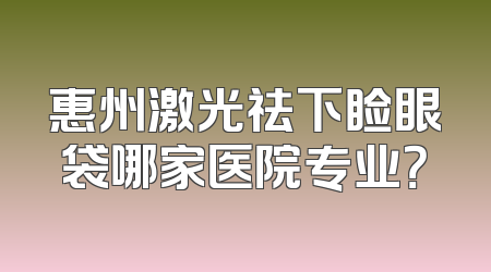 惠州激光祛下睑眼袋哪家医院专业？