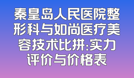 秦皇岛人民医院整形科与如尚医疗美容技术比拼：实力评价与价格表