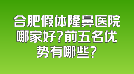合肥假体隆鼻医院哪家好？前五名优势有哪些？