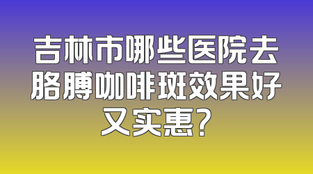 吉林市哪些医院去胳膊咖啡斑效果好又实惠？