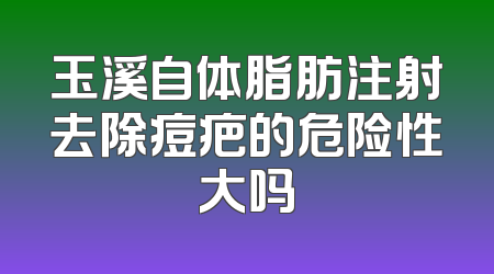 玉溪自体脂肪注射去除痘疤的危险性大吗