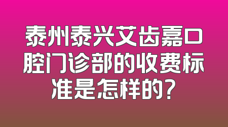 泰州泰兴艾齿嘉口腔门诊部的收费标准是怎样的？