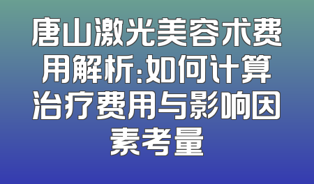 唐山激光美容术费用解析：如何计算治疗费用与影响因素考量