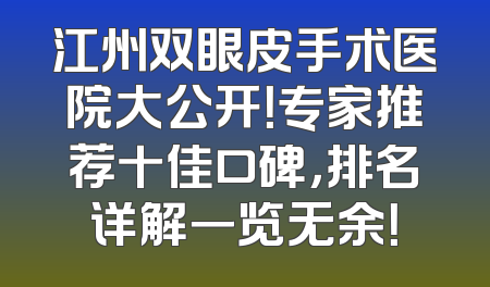 江州双眼皮手术医院大公开！专家推荐十佳口碑，排名详解一览无余！