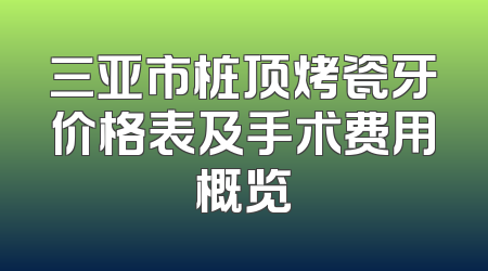三亚市桩顶烤瓷牙价格表及手术费用概览