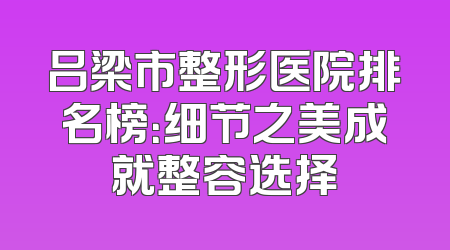 吕梁市整形医院排名榜：细节之美成就整容选择