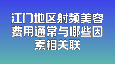 江门地区射频美容费用通常与哪些因素相关联
