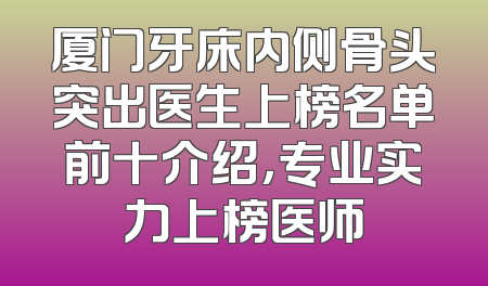 厦门牙床内侧骨头突出医生上榜名单前十介绍，专业实力上榜医师
