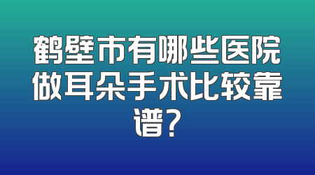 鹤壁市有哪些医院做耳朵手术比较靠谱？