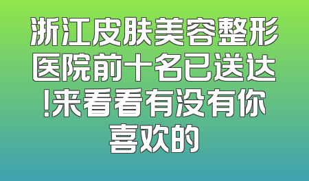 浙江皮肤美容整形医院前十名已送达！来看看有没有你喜欢的