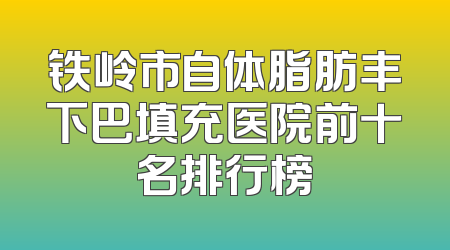 铁岭市自体脂肪丰下巴填充医院前十名排行榜