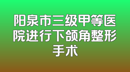 阳泉市三级甲等医院进行下颌角整形手术