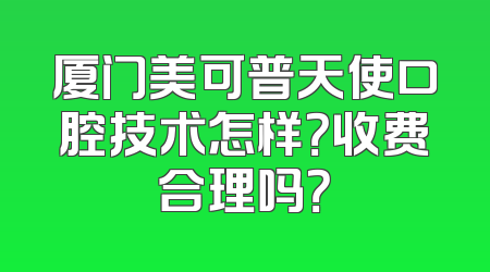 厦门美可普天使口腔技术怎样？收费合理吗？