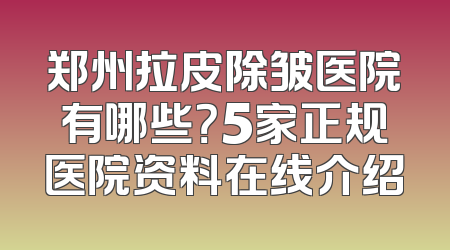 郑州拉皮除皱医院有哪些？5家正规医院资料在线介绍