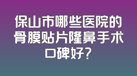 保山市哪些医院的骨膜贴片隆鼻手术口碑好？