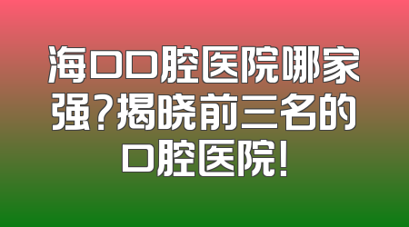 海口口腔医院哪家强？揭晓前三名的口腔医院！