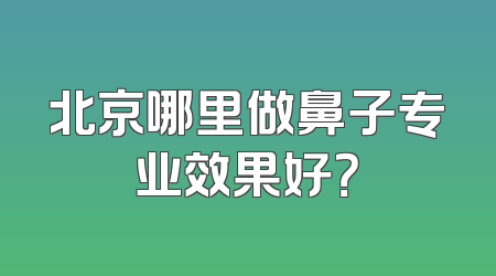 北京哪里做鼻子专业效果好？