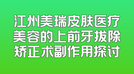 江州美瑞皮肤医疗美容的上前牙拔除矫正术副作用探讨