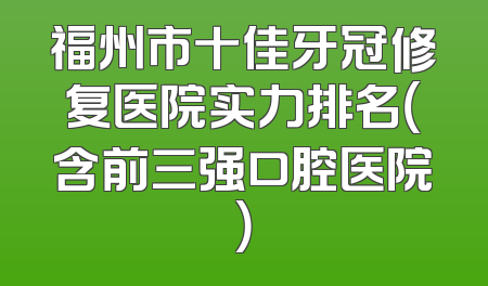 福州市十佳牙冠修复医院实力排名（含前三强口腔医院）